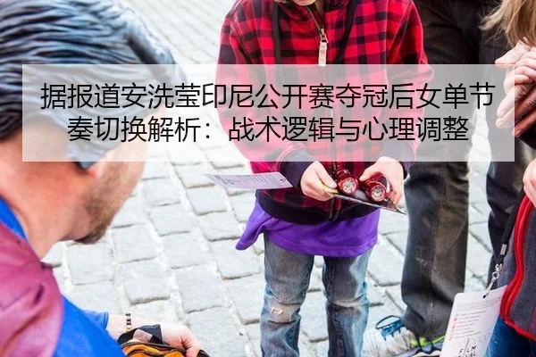 据报道安洗莹印尼公开赛夺冠后女单节奏切换解析：战术逻辑与心理调整