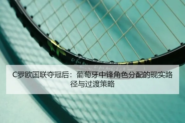 C罗欧国联夺冠后：葡萄牙中锋角色分配的现实路径与过渡策略
