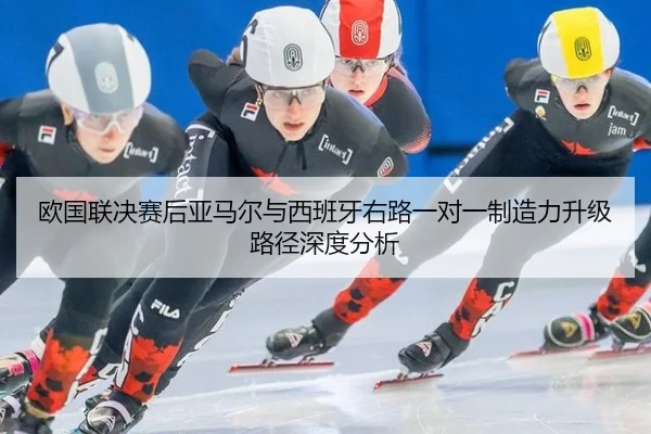 欧国联决赛后亚马尔与西班牙右路一对一制造力升级路径深度分析