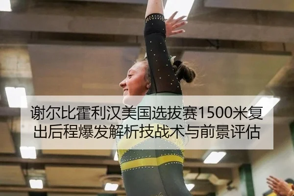 谢尔比霍利汉美国选拔赛1500米复出后程爆发解析技战术与前景评估