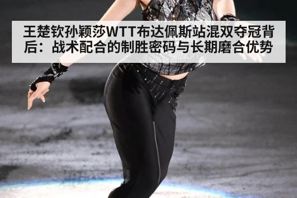 王楚钦孙颖莎WTT布达佩斯站混双夺冠背后:战术配合的制胜密码与长期磨合优势
