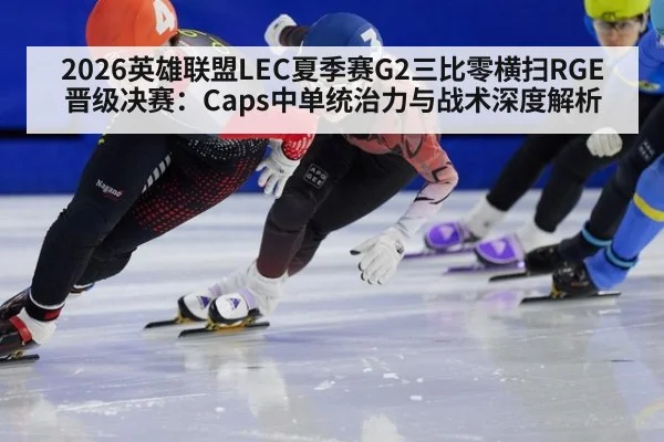 2026英雄联盟LEC夏季赛G2三比零横扫RGE晋级决赛:Caps中单统治力与战术深度解析