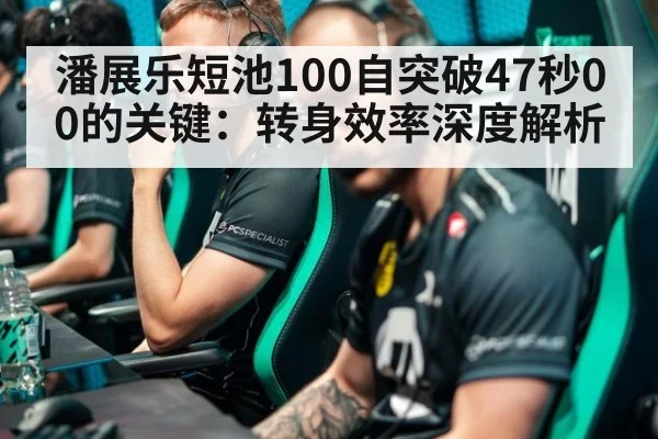 潘展乐短池100自突破47秒00的关键:转身效率深度解析