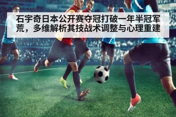 石宇奇日本公开赛夺冠打破一年半冠军荒，多维解析其技战术调整与心理重建